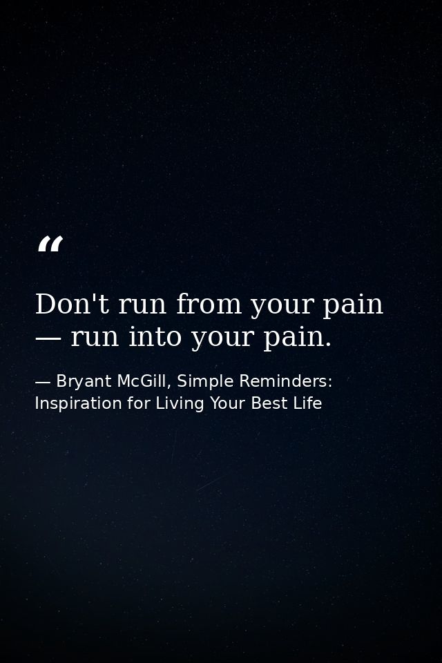 Don't run from your pain — run into your pain. — Bryant McGill, Simple Reminders: Inspiration for Living Your Best Life