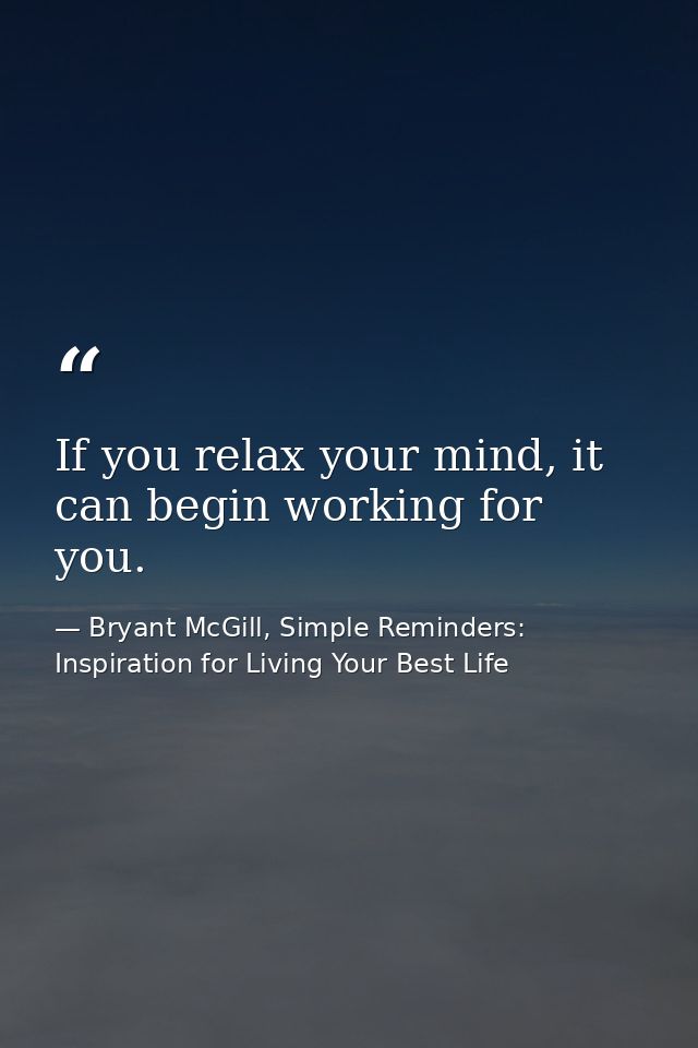 If you relax your mind, it can begin working for you. — Bryant McGill, Simple Reminders: Inspiration for Living Your Best Life