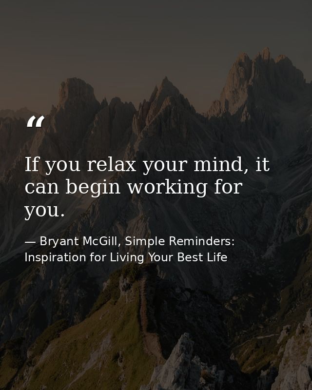 If you relax your mind, it can begin working for you. — Bryant McGill, Simple Reminders: Inspiration for Living Your Best Life