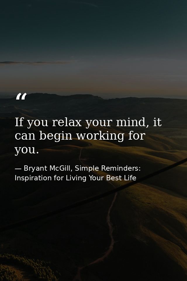 If you relax your mind, it can begin working for you. — Bryant McGill, Simple Reminders: Inspiration for Living Your Best Life