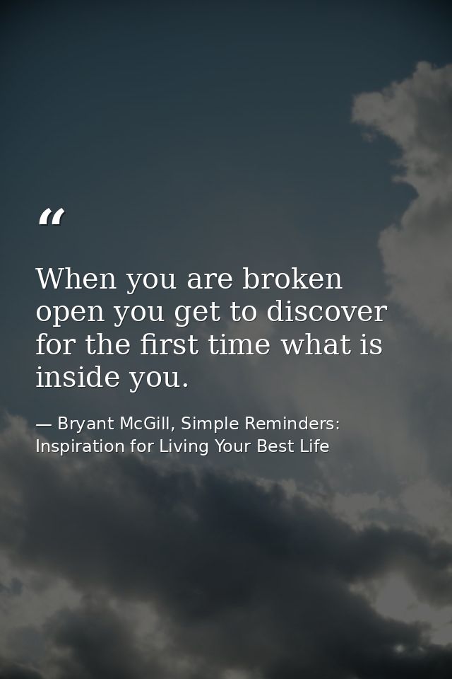 When you are broken open you get to discover for the first time what is inside you. — Bryant McGill, Simple Reminders: Inspiration for Living Your Best Life