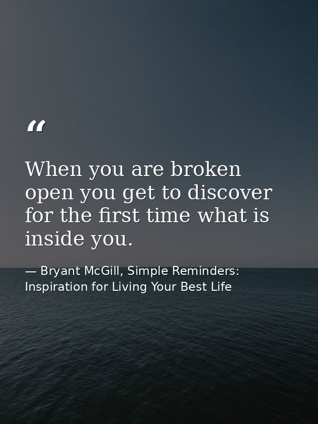 When you are broken open you get to discover for the first time what is inside you. — Bryant McGill, Simple Reminders: Inspiration for Living Your Best Life