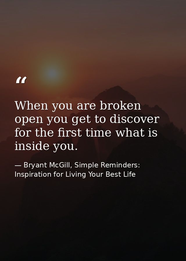 When you are broken open you get to discover for the first time what is inside you. — Bryant McGill, Simple Reminders: Inspiration for Living Your Best Life