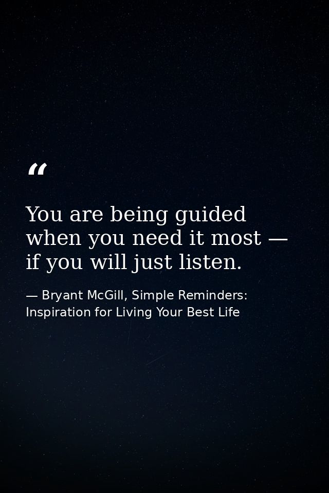 You are being guided when you need it most — if you will just listen. — Bryant McGill, Simple Reminders: Inspiration for Living Your Best Life