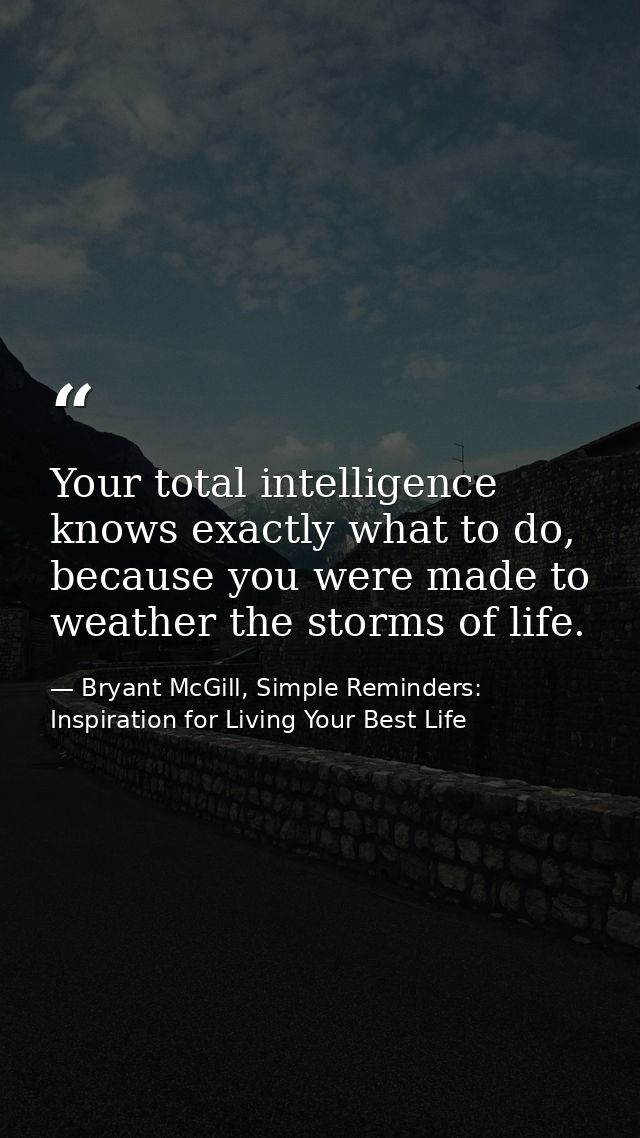 Your total intelligence knows exactly what to do, because you were made to weather the storms of life. — Bryant McGill, Simple Reminders: Inspiration for Living Your Best Life