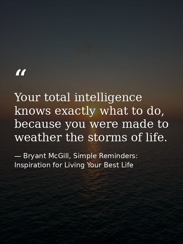 Your total intelligence knows exactly what to do, because you were made to weather the storms of life. — Bryant McGill, Simple Reminders: Inspiration for Living Your Best Life