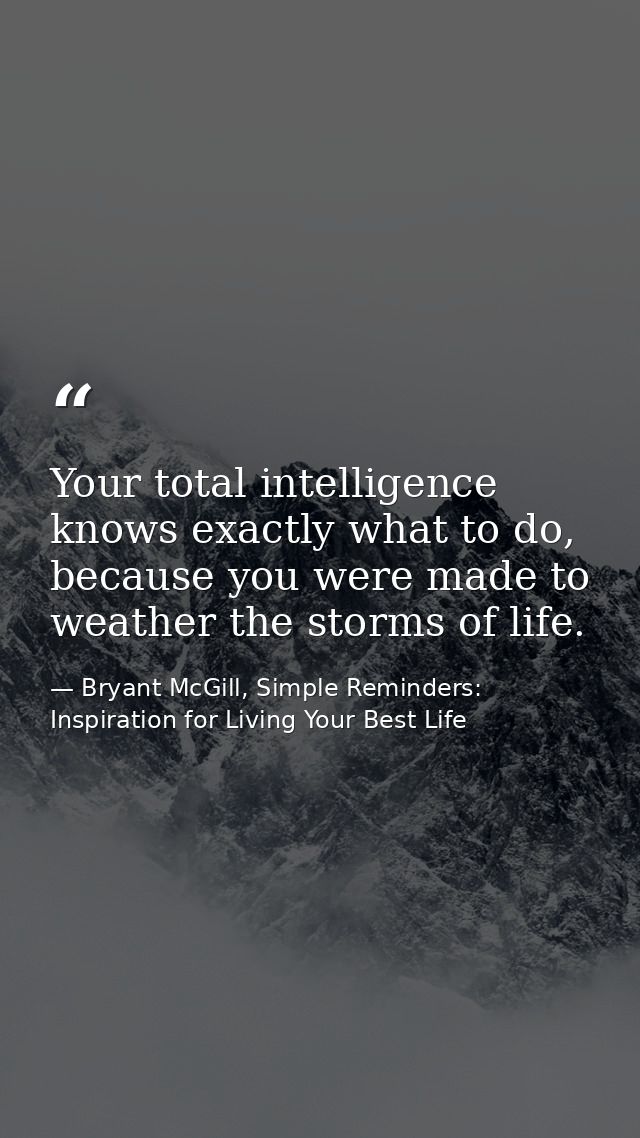 Your total intelligence knows exactly what to do, because you were made to weather the storms of life. — Bryant McGill, Simple Reminders: Inspiration for Living Your Best Life