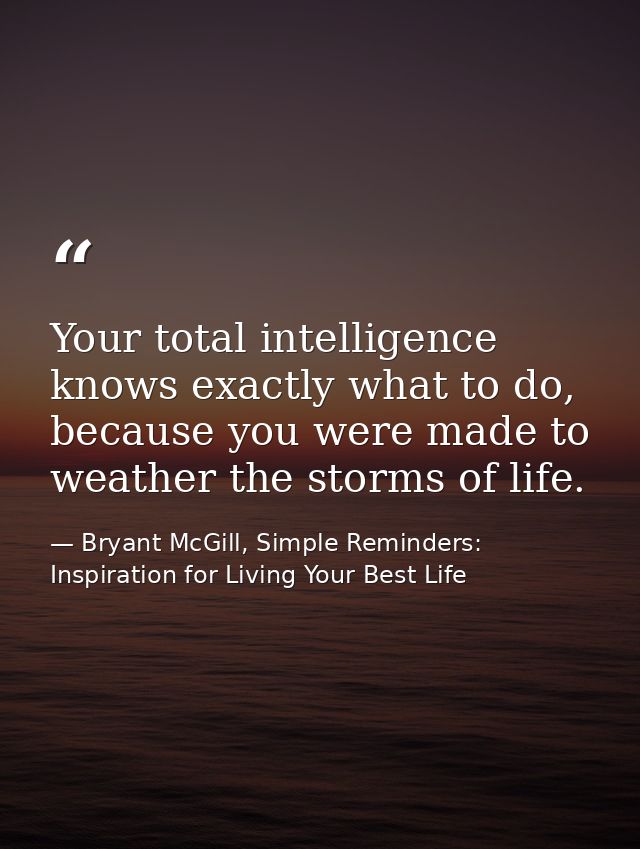 Your total intelligence knows exactly what to do, because you were made to weather the storms of life. — Bryant McGill, Simple Reminders: Inspiration for Living Your Best Life