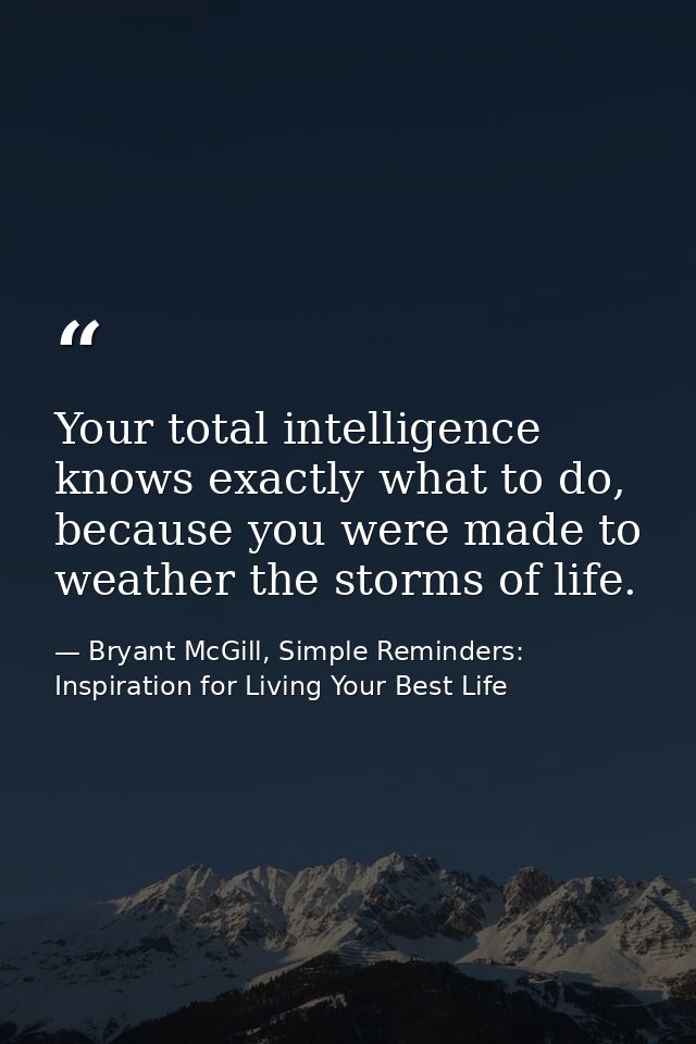 Your total intelligence knows exactly what to do, because you were made to weather the storms of life. — Bryant McGill, Simple Reminders: Inspiration for Living Your Best Life