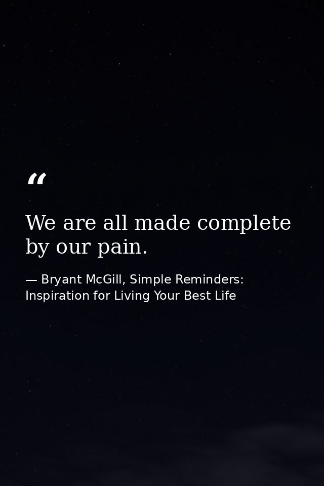 We are all made complete by our pain. — Bryant McGill, Simple Reminders: Inspiration for Living Your Best Life