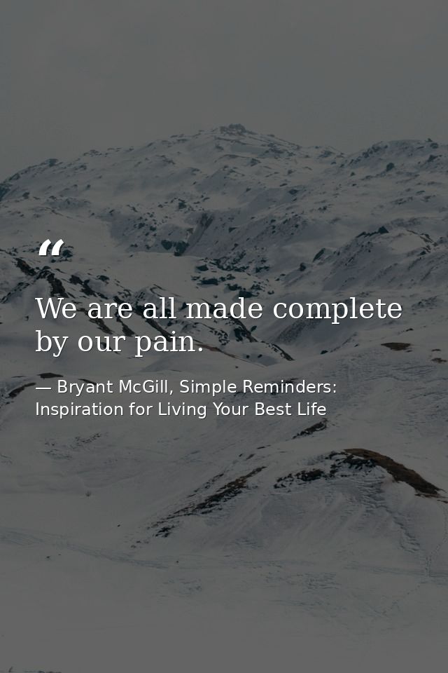 We are all made complete by our pain. — Bryant McGill, Simple Reminders: Inspiration for Living Your Best Life