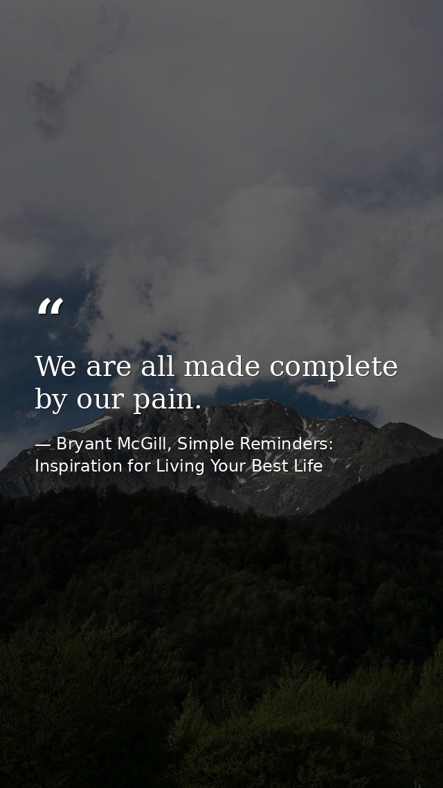 We are all made complete by our pain. — Bryant McGill, Simple Reminders: Inspiration for Living Your Best Life
