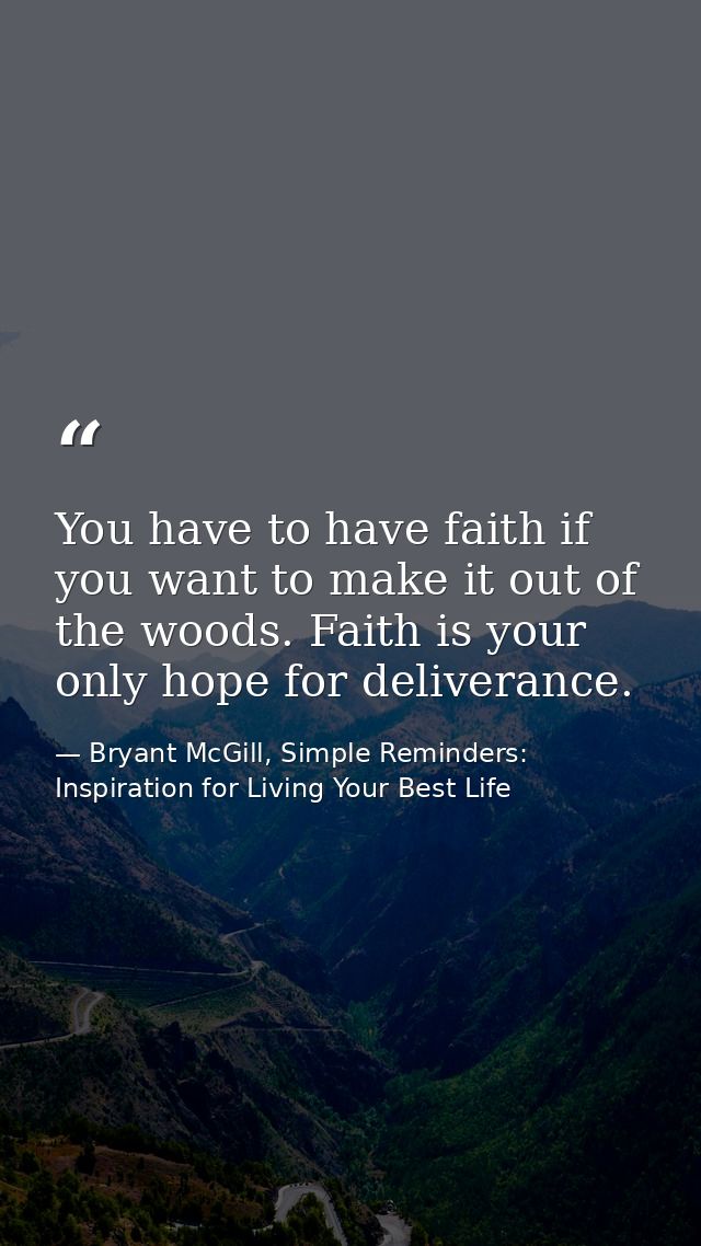 You have to have faith if you want to make it out of the woods. Faith is your only hope for deliverance. — Bryant McGill, Simple Reminders: Inspiration for Living Your Best Life