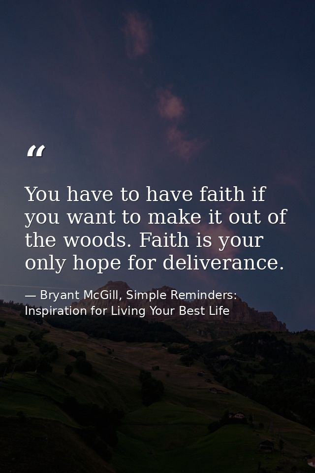 You have to have faith if you want to make it out of the woods. Faith is your only hope for deliverance. — Bryant McGill, Simple Reminders: Inspiration for Living Your Best Life