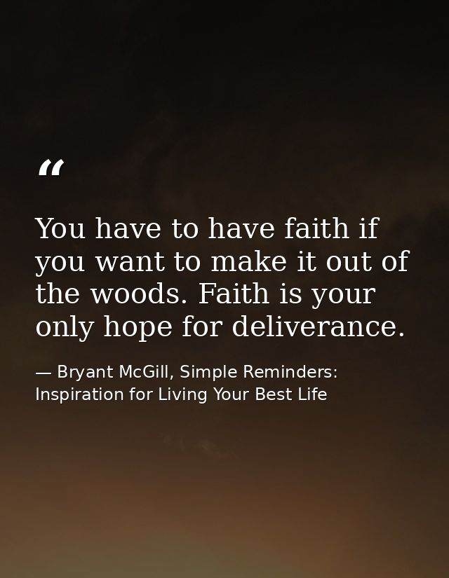 You have to have faith if you want to make it out of the woods. Faith is your only hope for deliverance. — Bryant McGill, Simple Reminders: Inspiration for Living Your Best Life