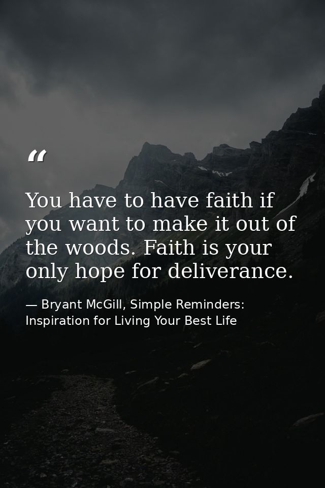 You have to have faith if you want to make it out of the woods. Faith is your only hope for deliverance. — Bryant McGill, Simple Reminders: Inspiration for Living Your Best Life