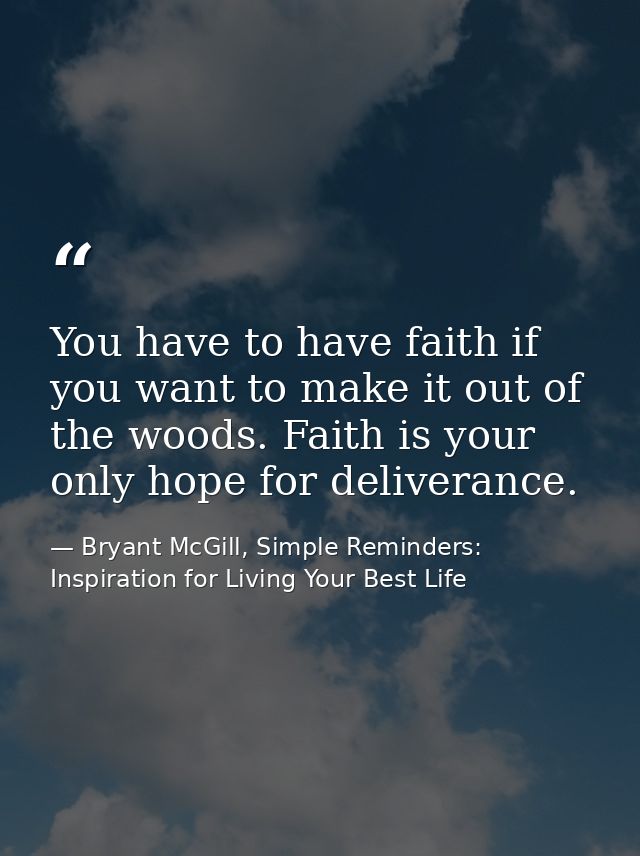 You have to have faith if you want to make it out of the woods. Faith is your only hope for deliverance. — Bryant McGill, Simple Reminders: Inspiration for Living Your Best Life
