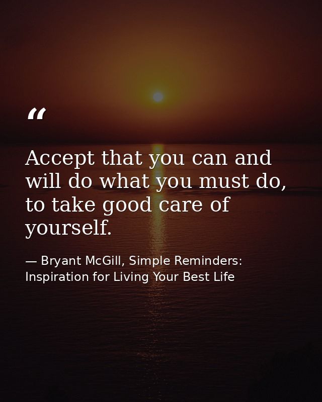 Accept that you can and will do what you must do, to take good care of yourself. — Bryant McGill, Simple Reminders: Inspiration for Living Your Best Life