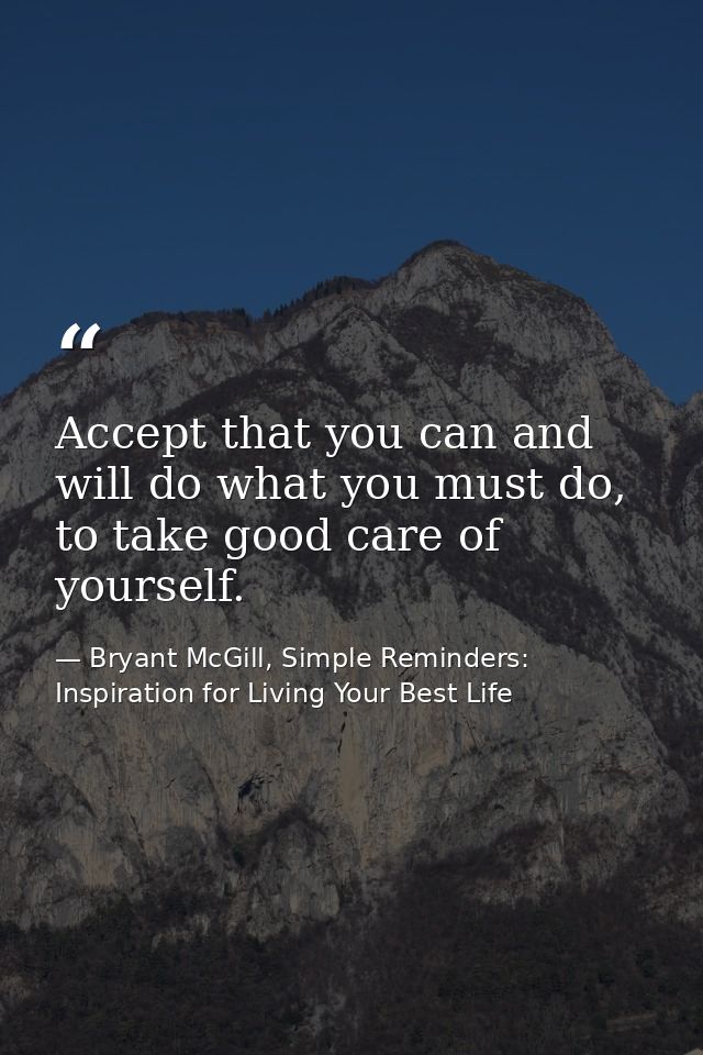 Accept that you can and will do what you must do, to take good care of yourself. — Bryant McGill, Simple Reminders: Inspiration for Living Your Best Life