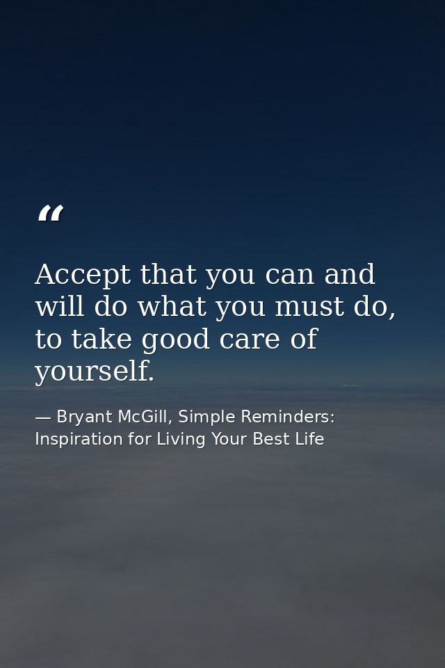 Accept that you can and will do what you must do, to take good care of yourself. — Bryant McGill, Simple Reminders: Inspiration for Living Your Best Life