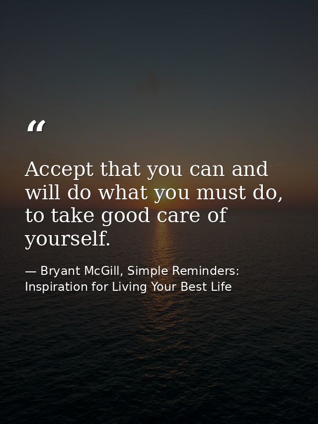 Accept that you can and will do what you must do, to take good care of yourself. — Bryant McGill, Simple Reminders: Inspiration for Living Your Best Life