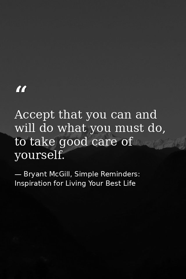 Accept that you can and will do what you must do, to take good care of yourself. — Bryant McGill, Simple Reminders: Inspiration for Living Your Best Life
