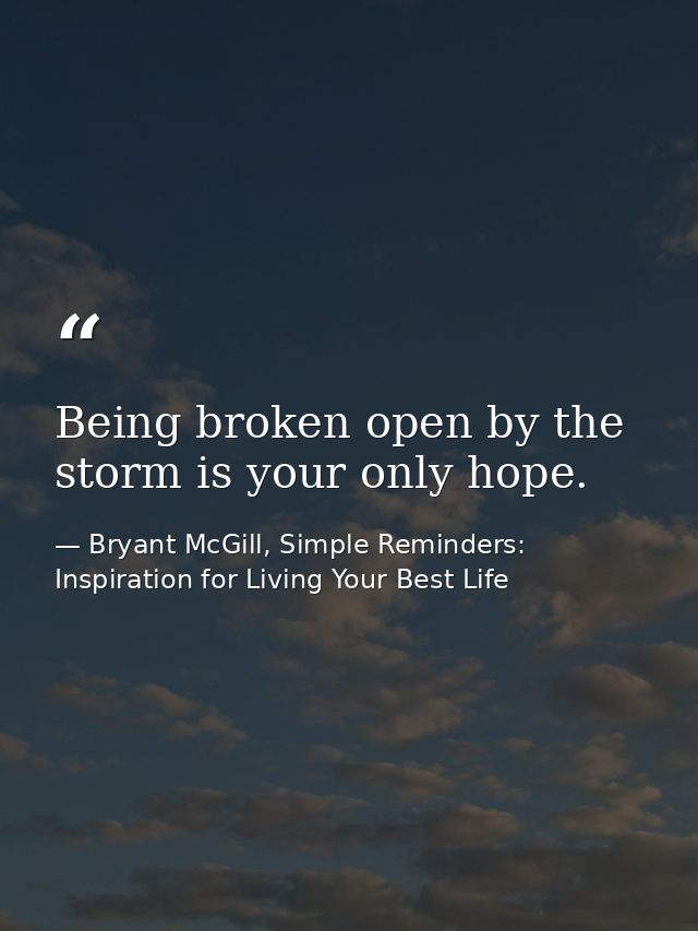 Being broken open by the storm is your only hope. — Bryant McGill, Simple Reminders: Inspiration for Living Your Best Life