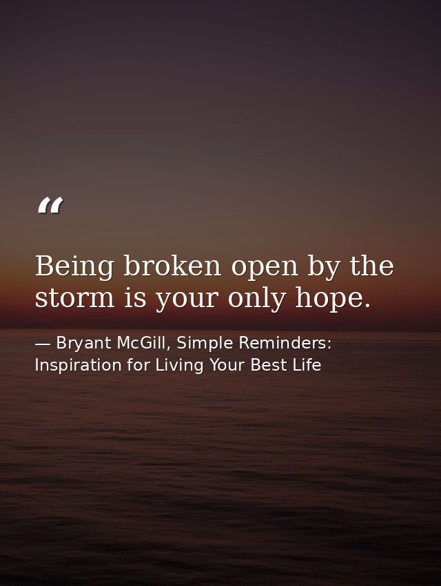 Being broken open by the storm is your only hope. — Bryant McGill, Simple Reminders: Inspiration for Living Your Best Life