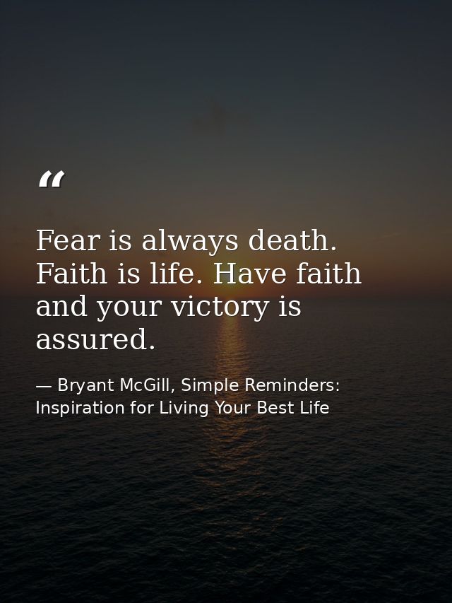 Fear is always death. Faith is life. Have faith and your victory is assured. — Bryant McGill, Simple Reminders: Inspiration for Living Your Best Life