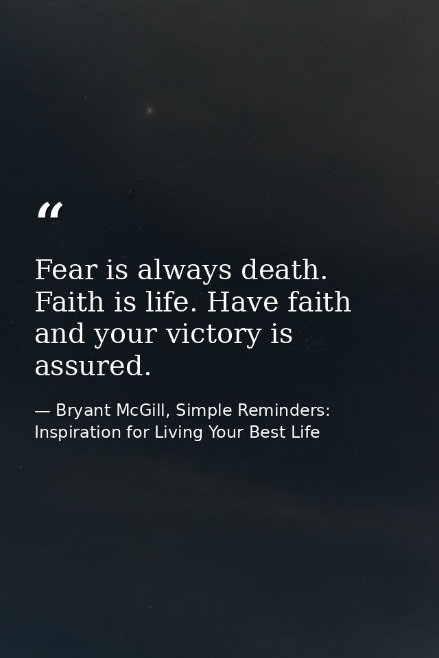 Fear is always death. Faith is life. Have faith and your victory is assured. — Bryant McGill, Simple Reminders: Inspiration for Living Your Best Life