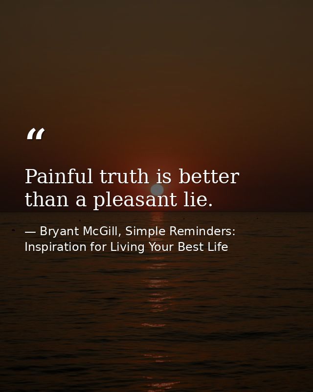 Painful truth is better than a pleasant lie. — Bryant McGill, Simple Reminders: Inspiration for Living Your Best Life