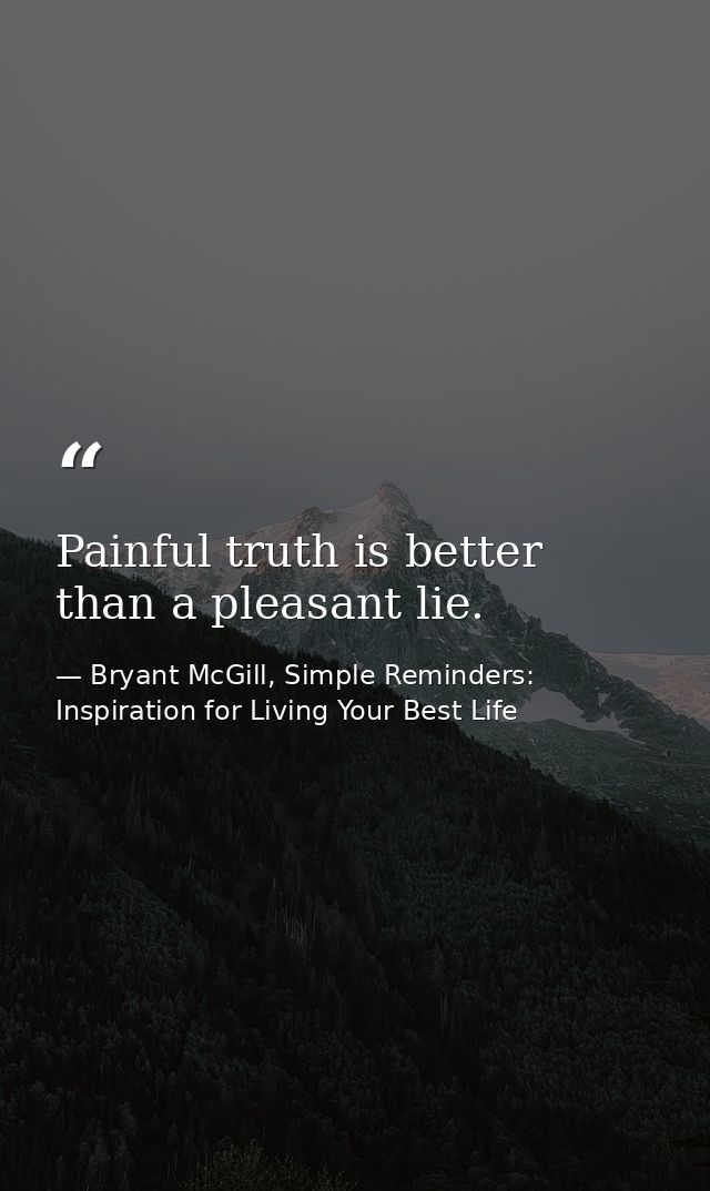 Painful truth is better than a pleasant lie. — Bryant McGill, Simple Reminders: Inspiration for Living Your Best Life