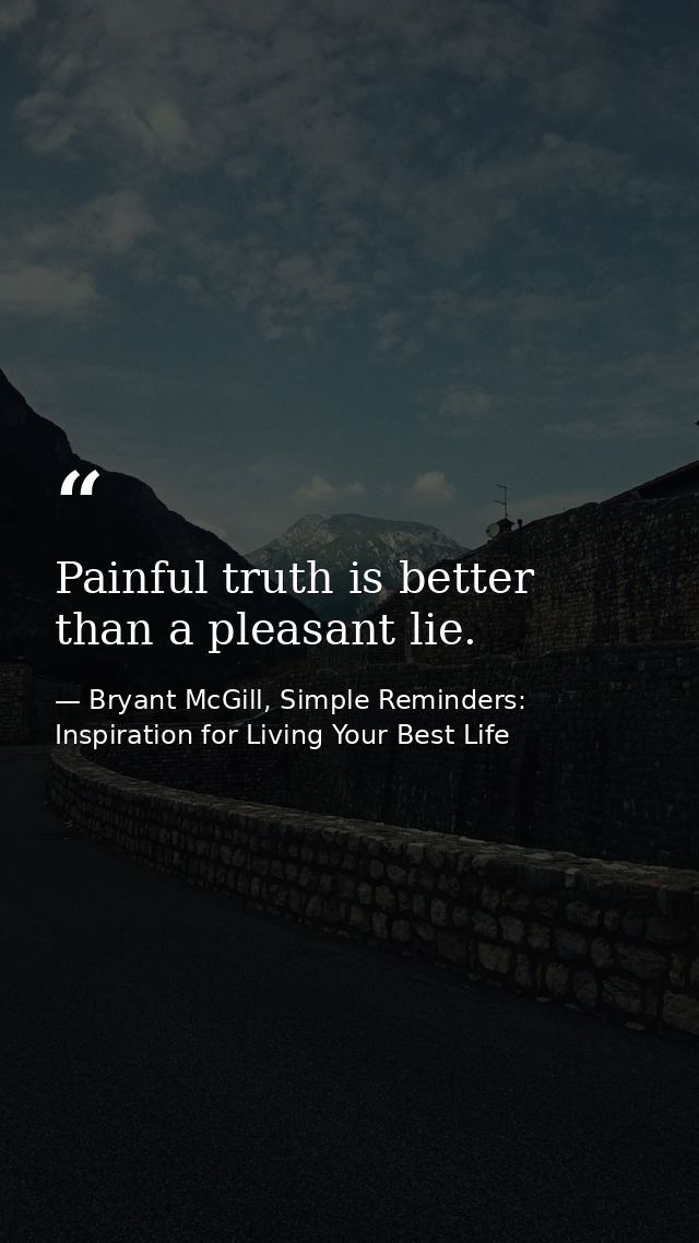Painful truth is better than a pleasant lie. — Bryant McGill, Simple Reminders: Inspiration for Living Your Best Life