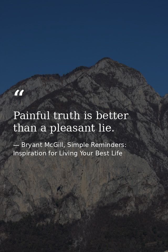 Painful truth is better than a pleasant lie. — Bryant McGill, Simple Reminders: Inspiration for Living Your Best Life