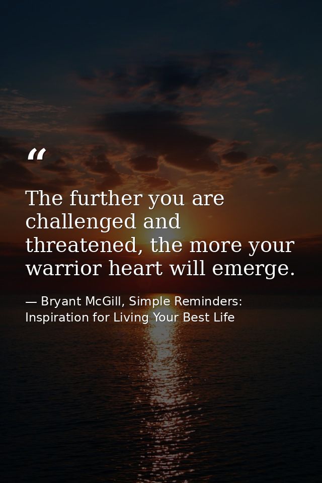 The further you are challenged and threatened, the more your warrior heart will emerge. — Bryant McGill, Simple Reminders: Inspiration for Living Your Best Life