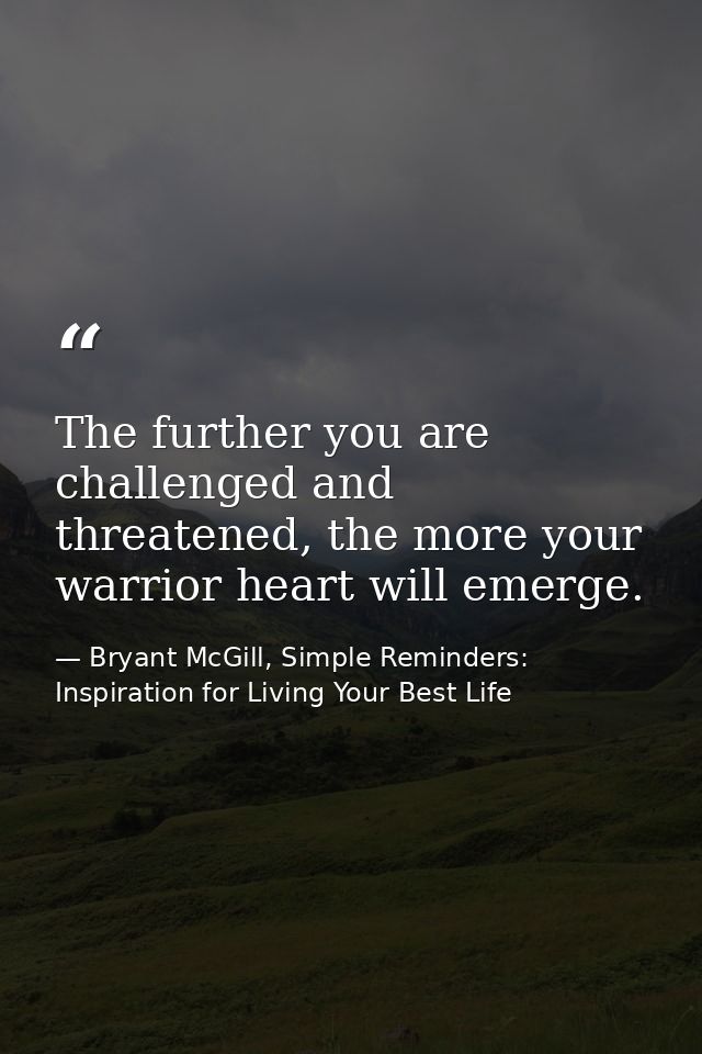 The further you are challenged and threatened, the more your warrior heart will emerge. — Bryant McGill, Simple Reminders: Inspiration for Living Your Best Life