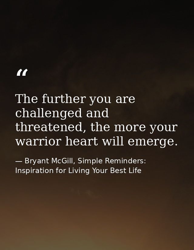 The further you are challenged and threatened, the more your warrior heart will emerge. — Bryant McGill, Simple Reminders: Inspiration for Living Your Best Life