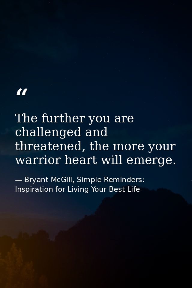 The further you are challenged and threatened, the more your warrior heart will emerge. — Bryant McGill, Simple Reminders: Inspiration for Living Your Best Life