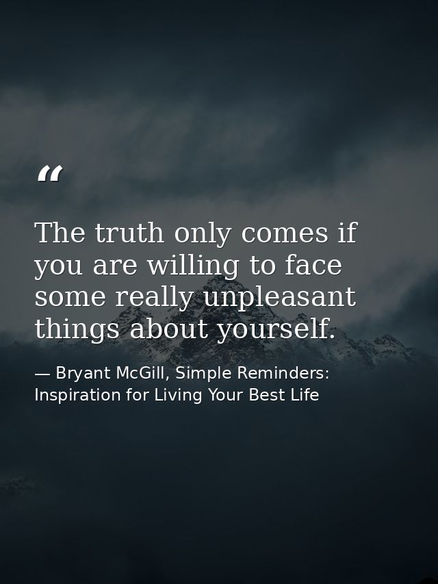 The truth only comes if you are willing to face some really unpleasant things about yourself. — Bryant McGill, Simple Reminders: Inspiration for Living Your Best Life