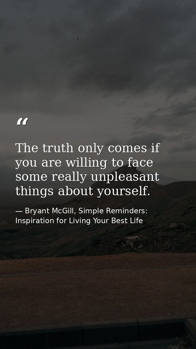 The truth only comes if you are willing to face some really unpleasant things about yourself. — Bryant McGill, Simple Reminders: Inspiration for Living Your Best Life