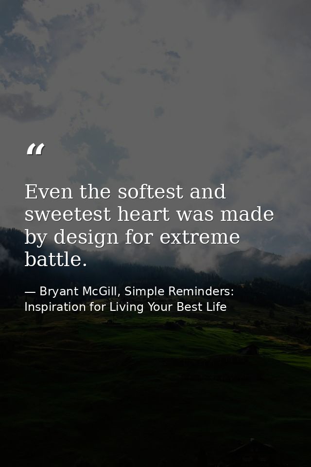 Even the softest and sweetest heart was made by design for extreme battle. — Bryant McGill, Simple Reminders: Inspiration for Living Your Best Life