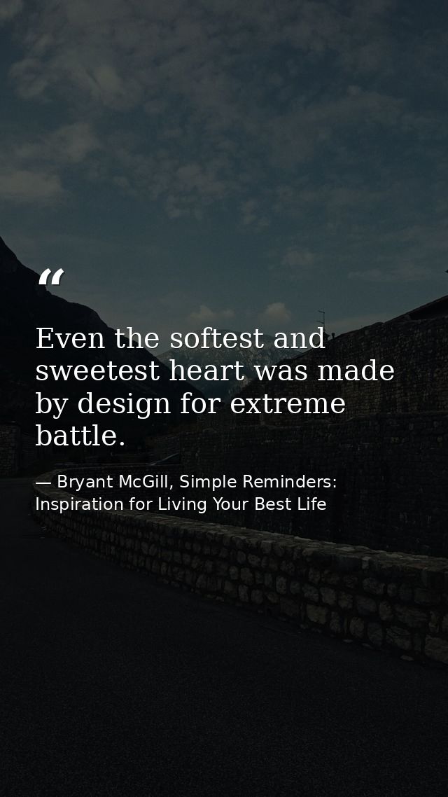 Even the softest and sweetest heart was made by design for extreme battle. — Bryant McGill, Simple Reminders: Inspiration for Living Your Best Life