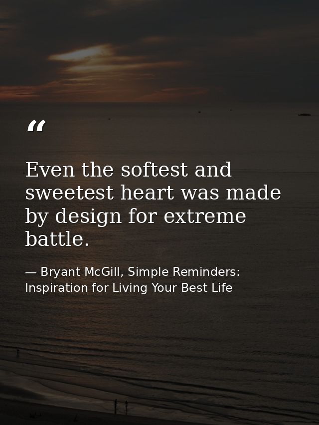 Even the softest and sweetest heart was made by design for extreme battle. — Bryant McGill, Simple Reminders: Inspiration for Living Your Best Life