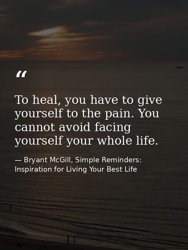 To heal, you have to give yourself to the pain. You cannot avoid facing yourself your whole life. — Bryant McGill, Simple Reminders: Inspiration for Living Your Best Life
