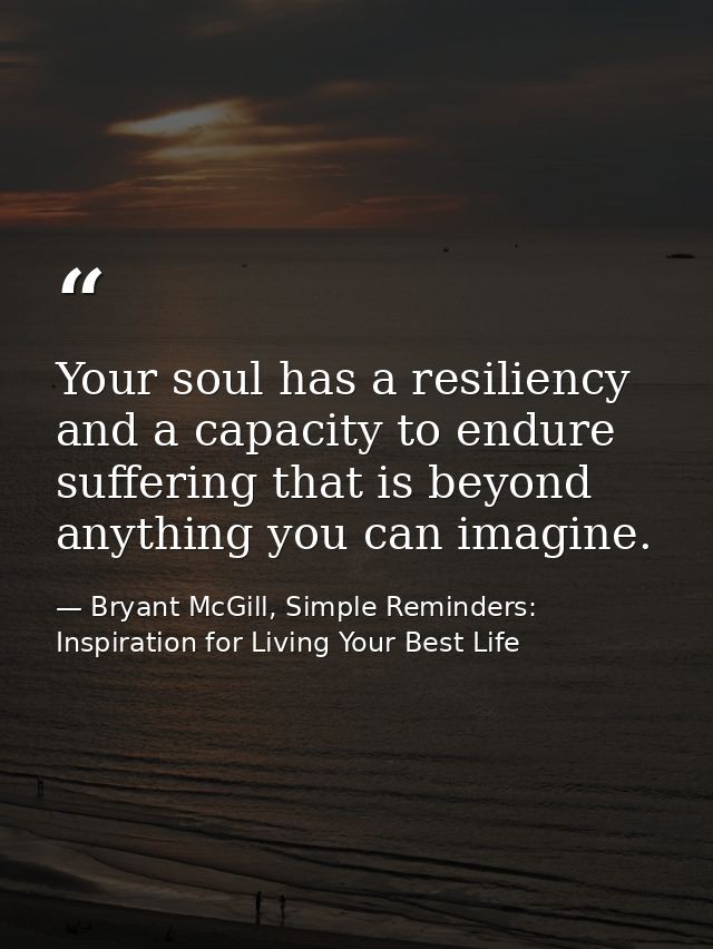 Your soul has a resiliency and a capacity to endure suffering that is beyond anything you can imagine. — Bryant McGill, Simple Reminders: Inspiration for Living Your Best Life