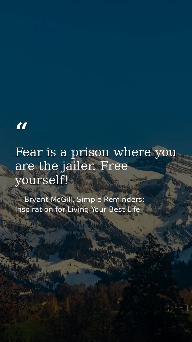 Fear is a prison where you are the jailer. Free yourself! — Bryant McGill, Simple Reminders: Inspiration for Living Your Best Life