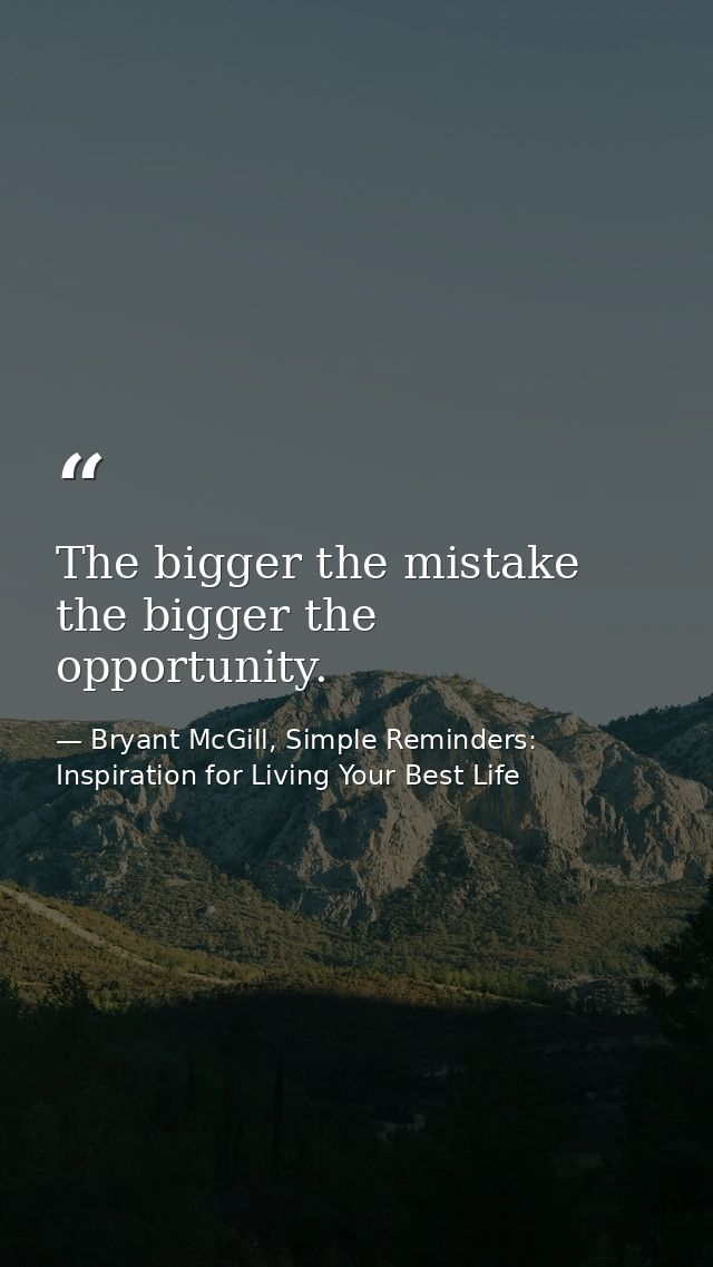 The bigger the mistake the bigger the opportunity. — Bryant McGill, Simple Reminders: Inspiration for Living Your Best Life