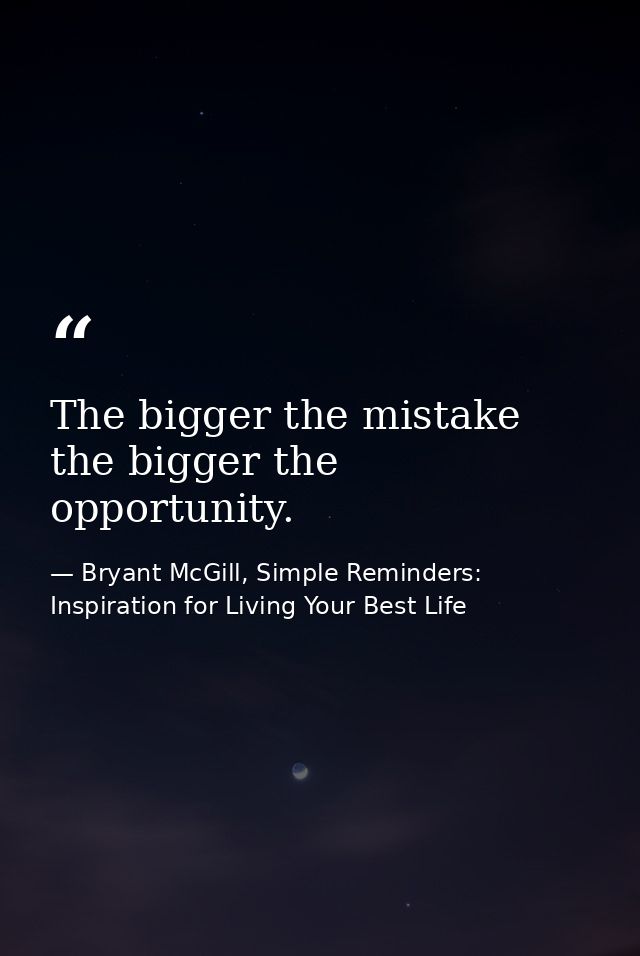 The bigger the mistake the bigger the opportunity. — Bryant McGill, Simple Reminders: Inspiration for Living Your Best Life
