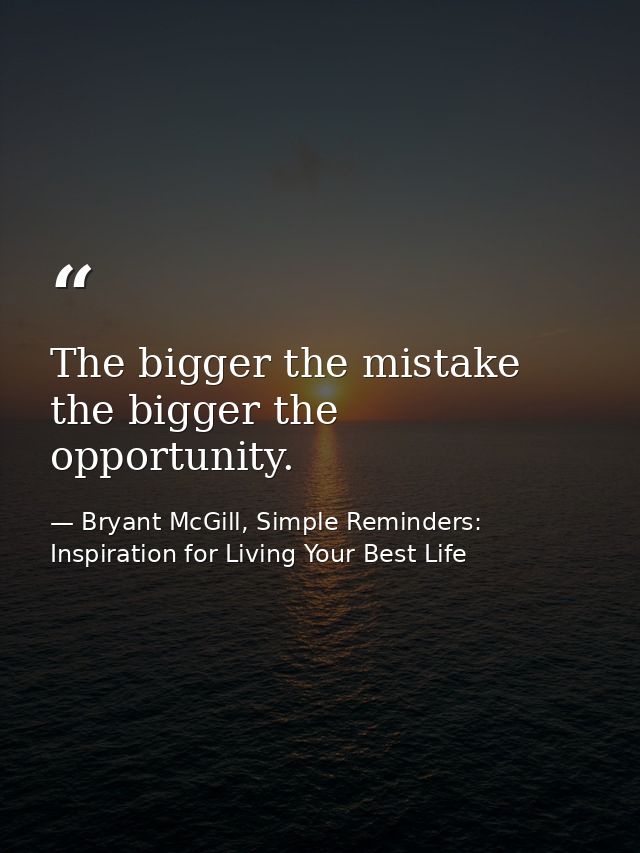 The bigger the mistake the bigger the opportunity. — Bryant McGill, Simple Reminders: Inspiration for Living Your Best Life