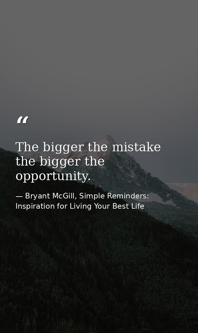 The bigger the mistake the bigger the opportunity. — Bryant McGill, Simple Reminders: Inspiration for Living Your Best Life